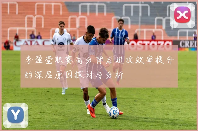 李盈莹联赛高分背后进攻效率提升的深层原因探讨与分析
