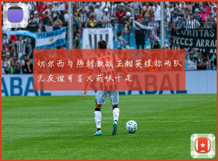 切尔西与热刺激战正酣英媒称两队无友谊可言火药味十足
