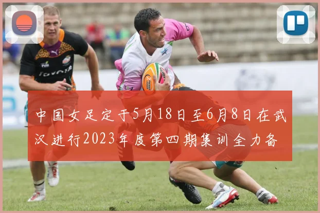 中国女足定于5月18日至6月8日在武汉进行2023年度第四期集训全力备战国际赛事