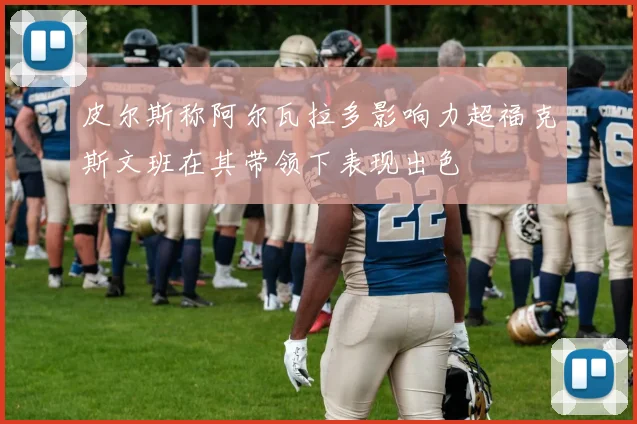 皮尔斯称阿尔瓦拉多影响力超福克斯文班在其带领下表现出色