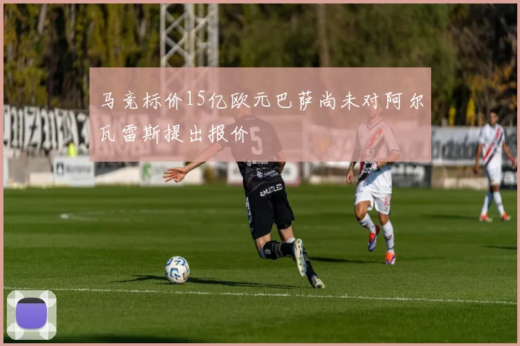 马竞标价15亿欧元巴萨尚未对阿尔瓦雷斯提出报价