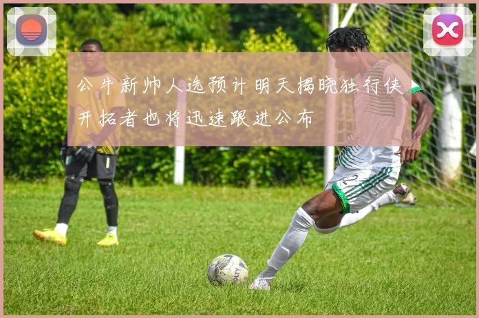 公牛新帅人选预计明天揭晓独行侠开拓者也将迅速跟进公布
