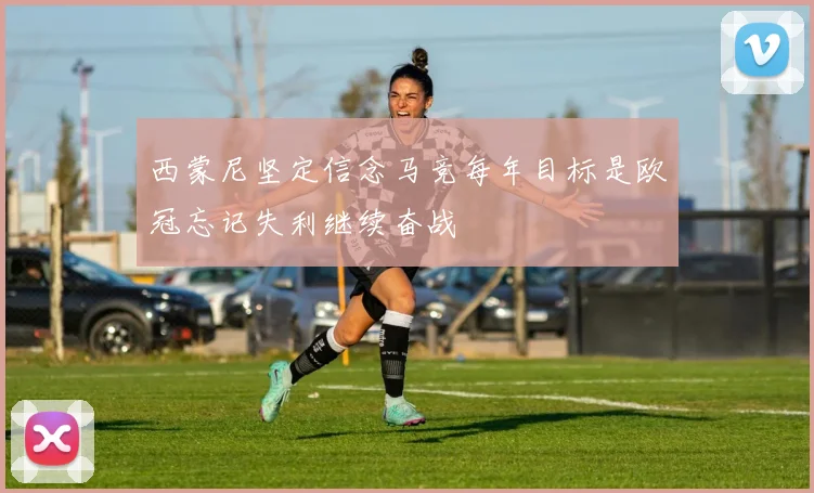 西蒙尼坚定信念马竞每年目标是欧冠忘记失利继续奋战