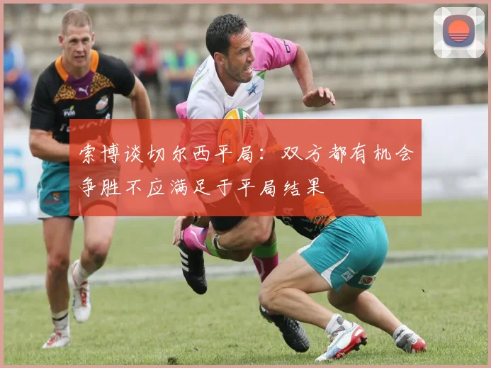 索博谈切尔西平局：双方都有机会争胜不应满足于平局结果