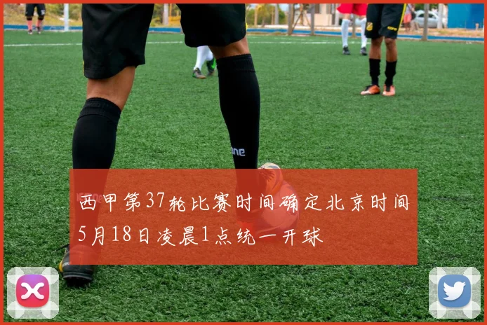 西甲第37轮比赛时间确定北京时间5月18日凌晨1点统一开球