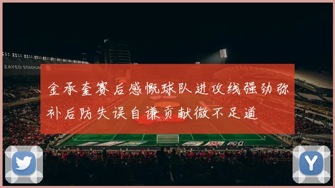 金承奎赛后感慨球队进攻线强劲弥补后防失误自谦贡献微不足道