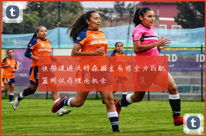 快船追逐沃特森掘金或将全力匹配篮网仅存理论机会