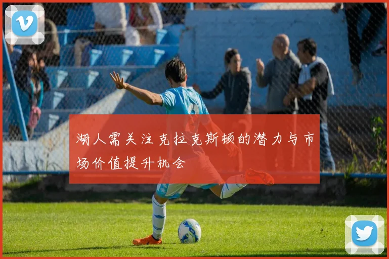 湖人需关注克拉克斯顿的潜力与市场价值提升机会