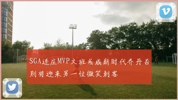SGA连庄MVP文班或成新时代乔丹否则将迎来另一位微笑刺客