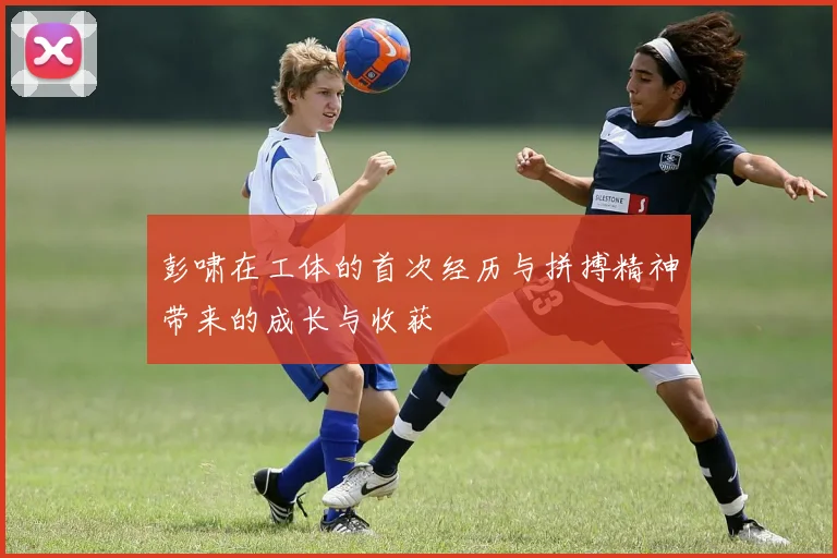 彭啸在工体的首次经历与拼搏精神带来的成长与收获