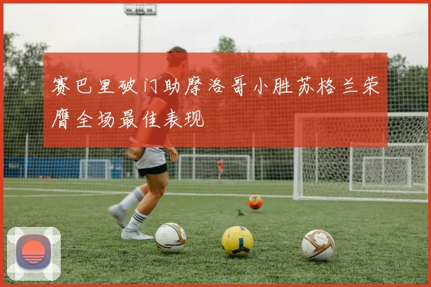 赛巴里破门助摩洛哥小胜苏格兰荣膺全场最佳表现