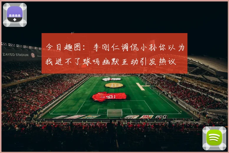 今日趣图：李刚仁调侃小孙你以为我进不了球吗幽默互动引发热议