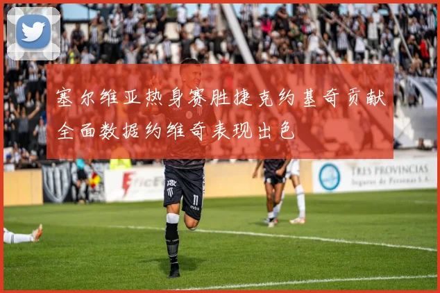 塞尔维亚热身赛胜捷克约基奇贡献全面数据约维奇表现出色