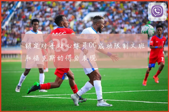 锁定对手核心球员OG成功限制文班和福克斯的得分表现