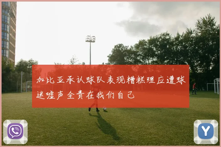 加比亚承认球队表现糟糕理应遭球迷嘘声全责在我们自己