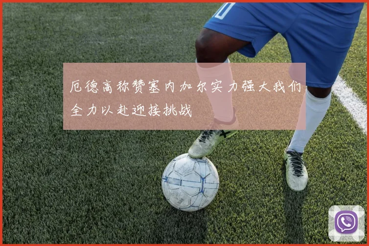 厄德高称赞塞内加尔实力强大我们全力以赴迎接挑战