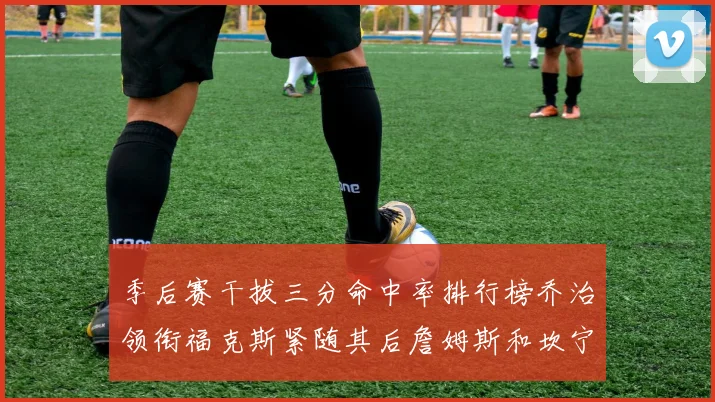 季后赛干拔三分命中率排行榜乔治领衔福克斯紧随其后詹姆斯和坎宁安表现不俗