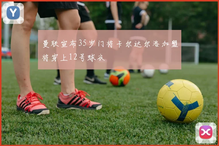 曼联宣布35岁门将卡尔达尔洛加盟将穿上12号球衣
