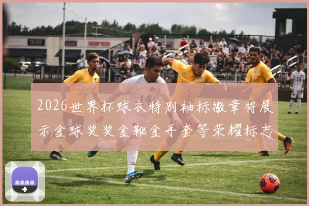 2026世界杯球衣特别袖标徽章将展示金球奖奖金靴金手套等荣耀标志
